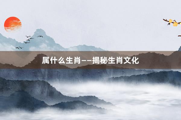 属什么生肖——揭秘生肖文化