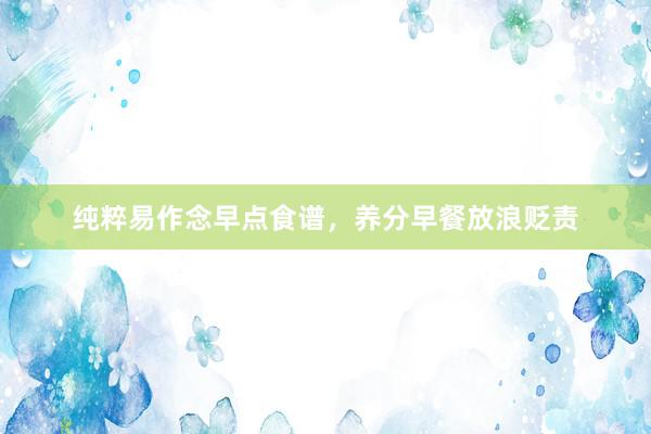 纯粹易作念早点食谱，养分早餐放浪贬责
