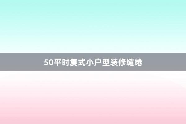 50平时复式小户型装修缱绻